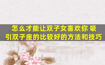 怎么才能让双子女喜欢你 吸引双子座的比较好的方法和技巧